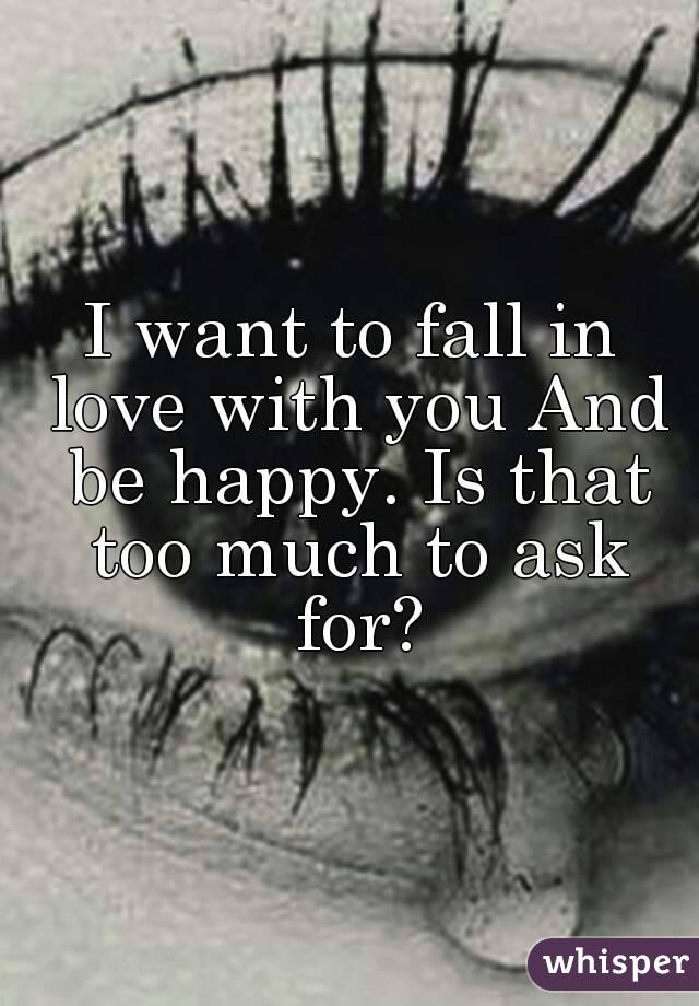 I want to fall in love with you And be happy. Is that too much to ask for?