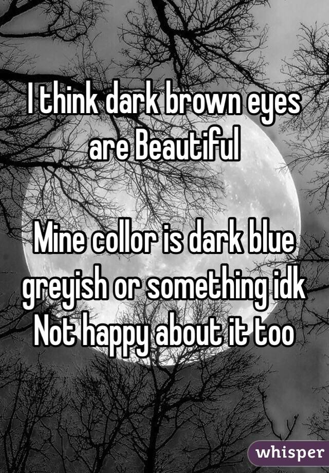 I think dark brown eyes are Beautiful 

Mine collor is dark blue greyish or something idk
Not happy about it too


