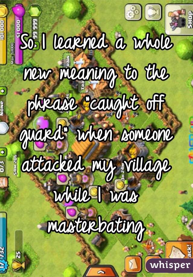 So I learned a whole new meaning to the phrase "caught off guard" when someone attacked my village while I was masterbating
