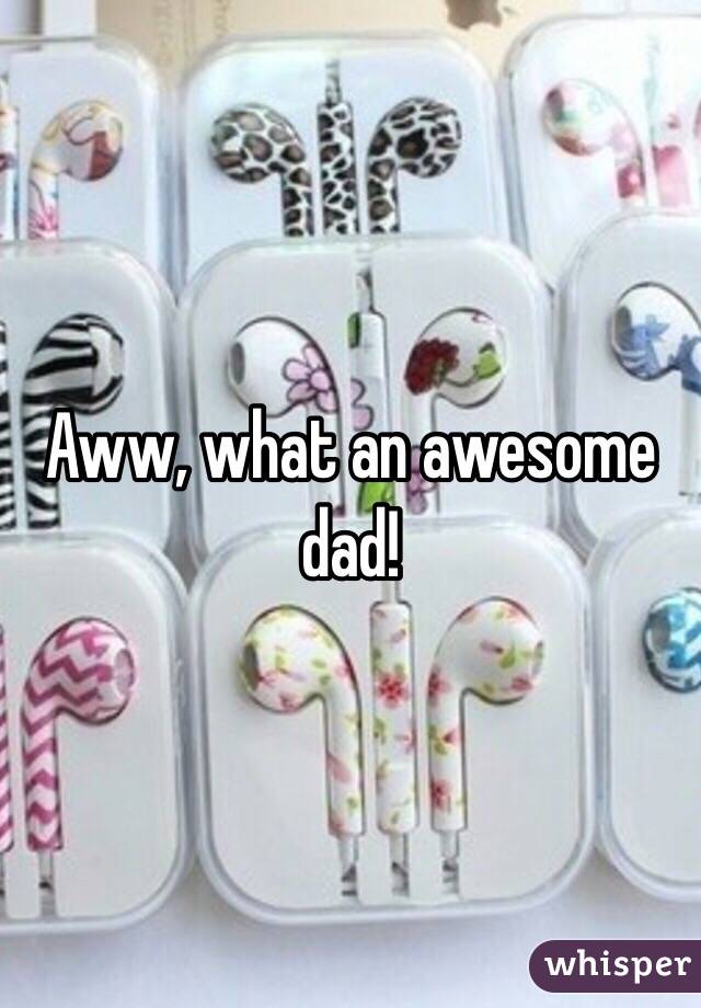 Aww, what an awesome dad!