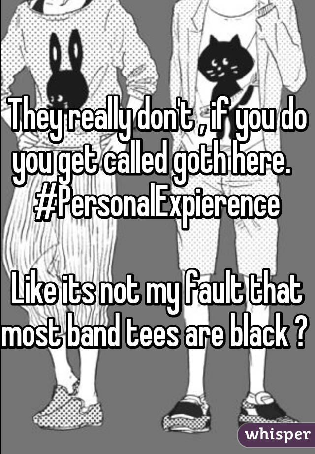 They really don't , if you do you get called goth here.   #PersonalExpierence

Like its not my fault that most band tees are black ? 