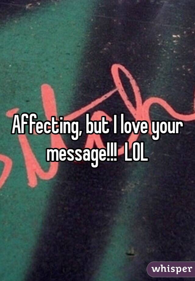 Affecting, but I love your message!!!  LOL