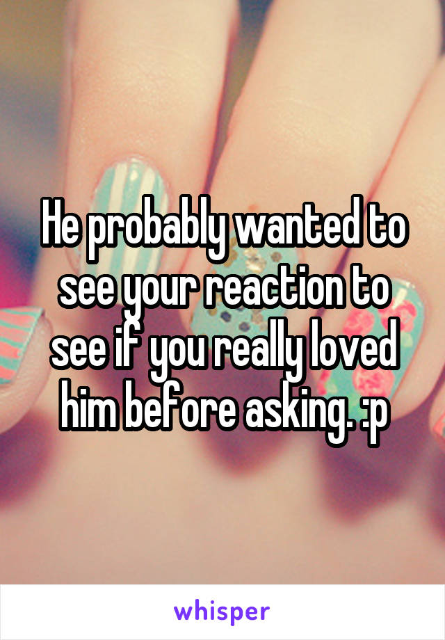 He probably wanted to see your reaction to see if you really loved him before asking. :p