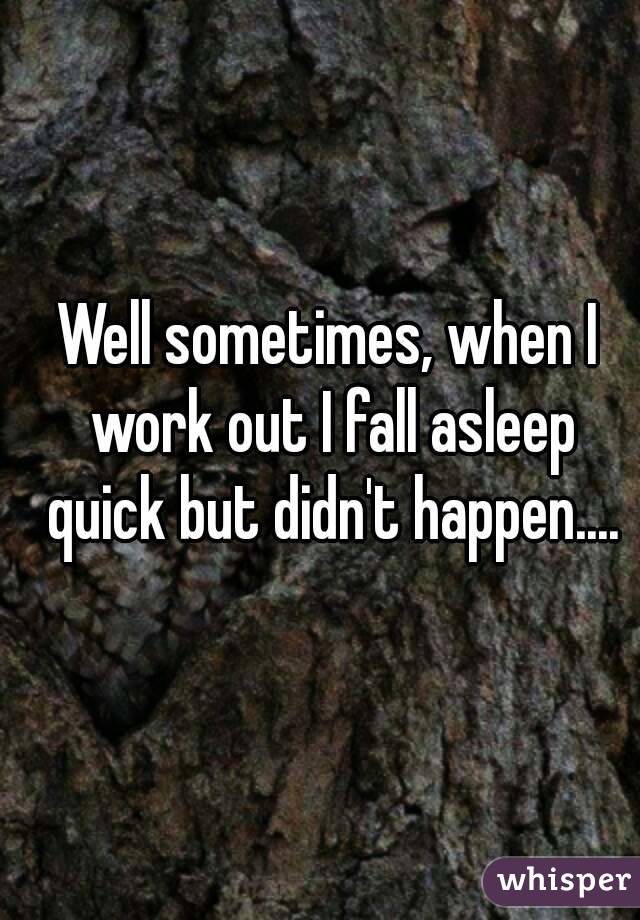 Well sometimes, when I work out I fall asleep quick but didn't happen....