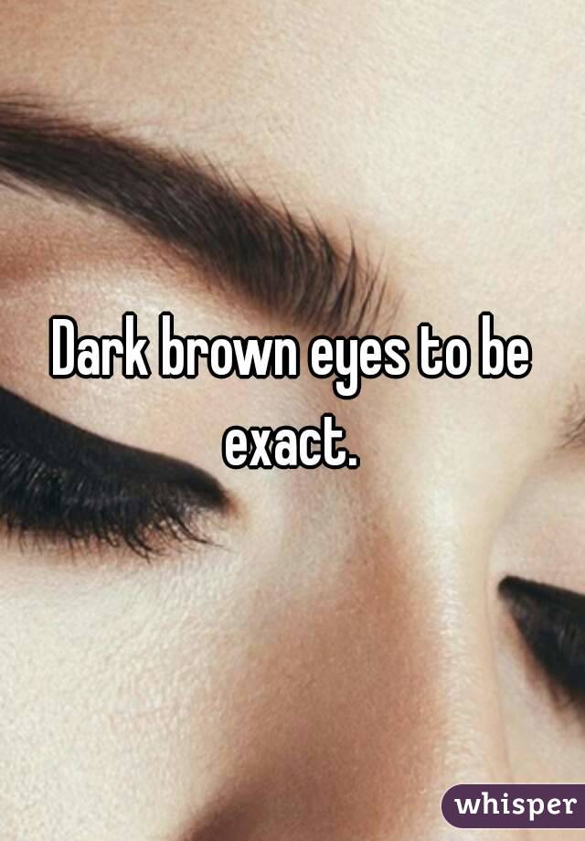 Dark brown eyes to be exact. 