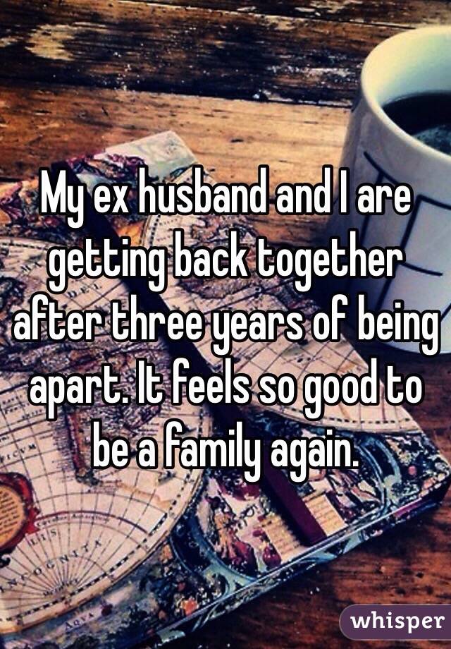 My ex husband and I are getting back together after three years of being apart. It feels so good to be a family again. 