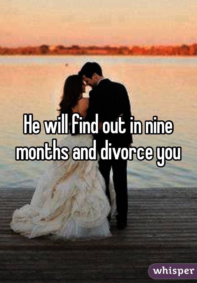 He will find out in nine months and divorce you