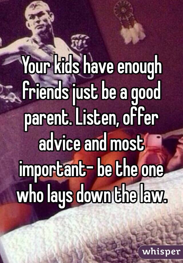 Your kids have enough friends just be a good parent. Listen, offer advice and most important- be the one who lays down the law. 