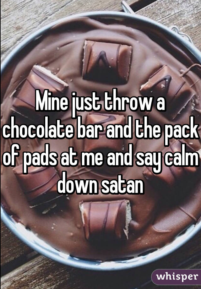 Mine just throw a chocolate bar and the pack of pads at me and say calm down satan