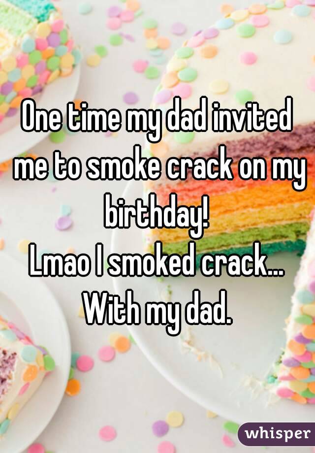 One time my dad invited me to smoke crack on my birthday! 
Lmao I smoked crack... With my dad. 
