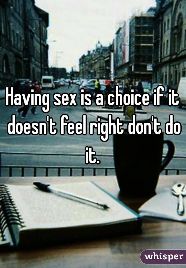 Having sex is a choice if it doesn't feel right don't do it. 