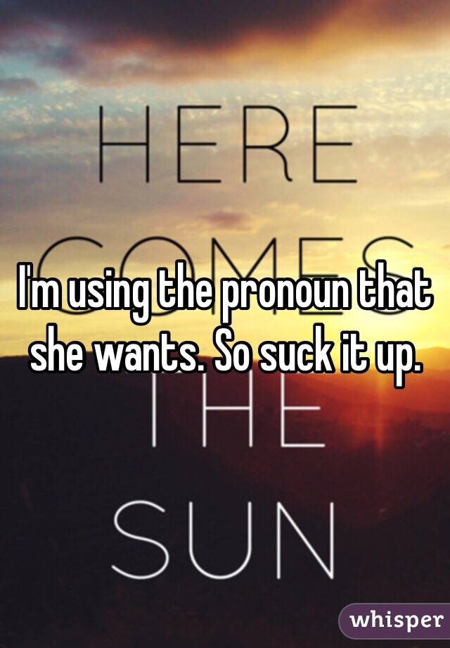 I'm using the pronoun that she wants. So suck it up. 