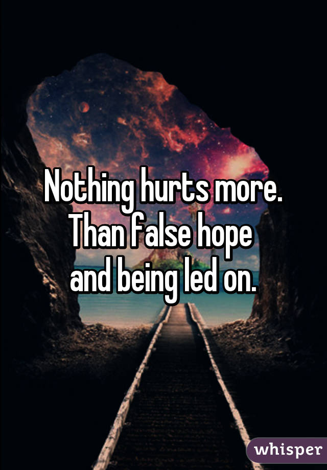 Nothing hurts more.
Than false hope 
and being led on.
