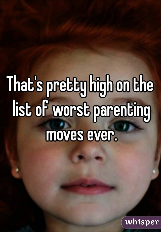 That's pretty high on the list of worst parenting moves ever.