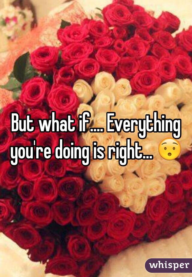 But what if.... Everything you're doing is right... 😯