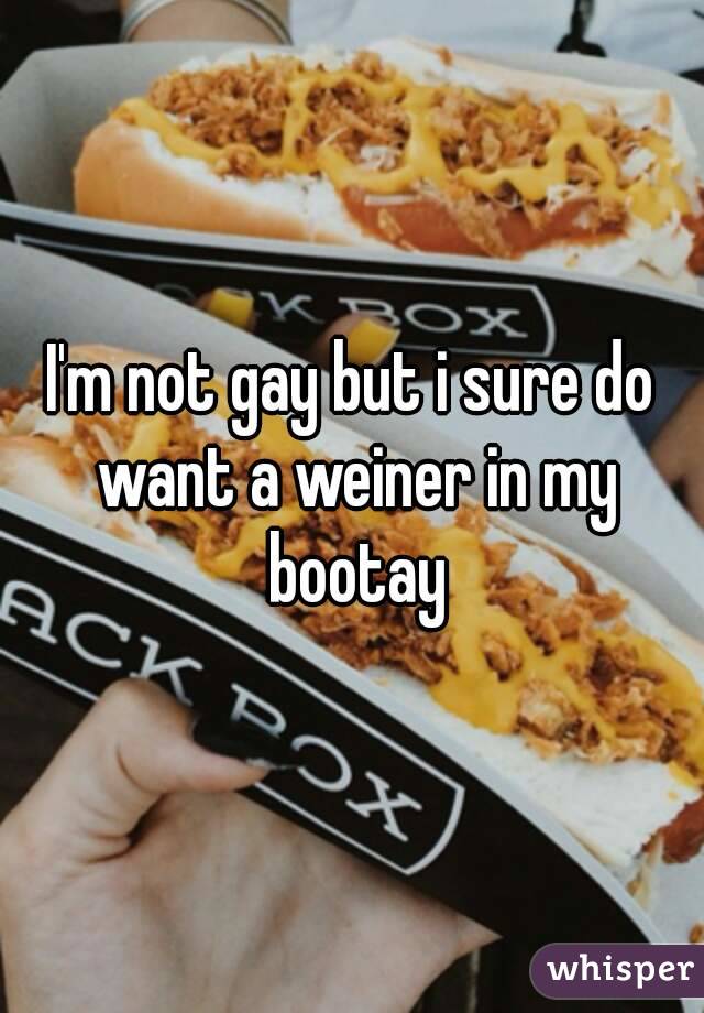 I'm not gay but i sure do want a weiner in my bootay