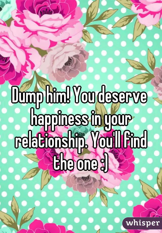 Dump him! You deserve happiness in your relationship. You'll find the one :)