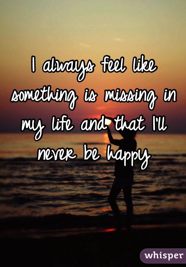 i-always-feel-like-something-is-missing-in-my-life-and-that-i-ll-never