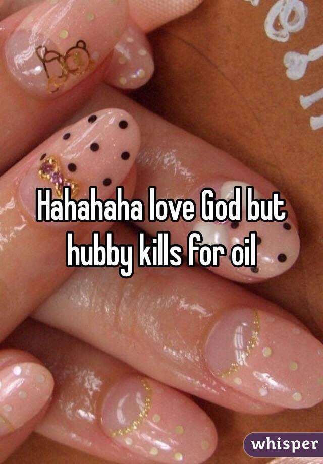 Hahahaha love God but hubby kills for oil