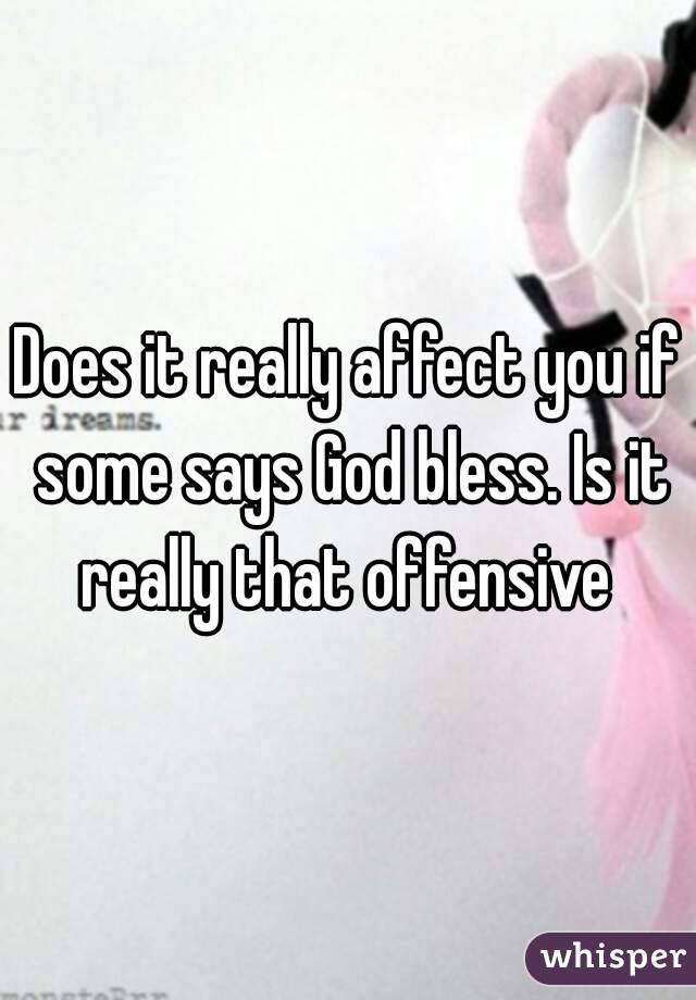 Does it really affect you if some says God bless. Is it really that offensive 