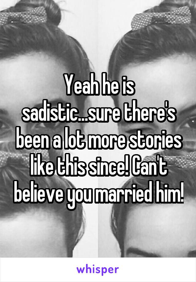 Yeah he is sadistic...sure there's been a lot more stories like this since! Can't believe you married him!