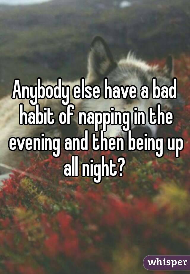 Anybody else have a bad habit of napping in the evening and then being up all night? 

