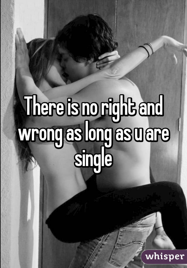 There is no right and wrong as long as u are single