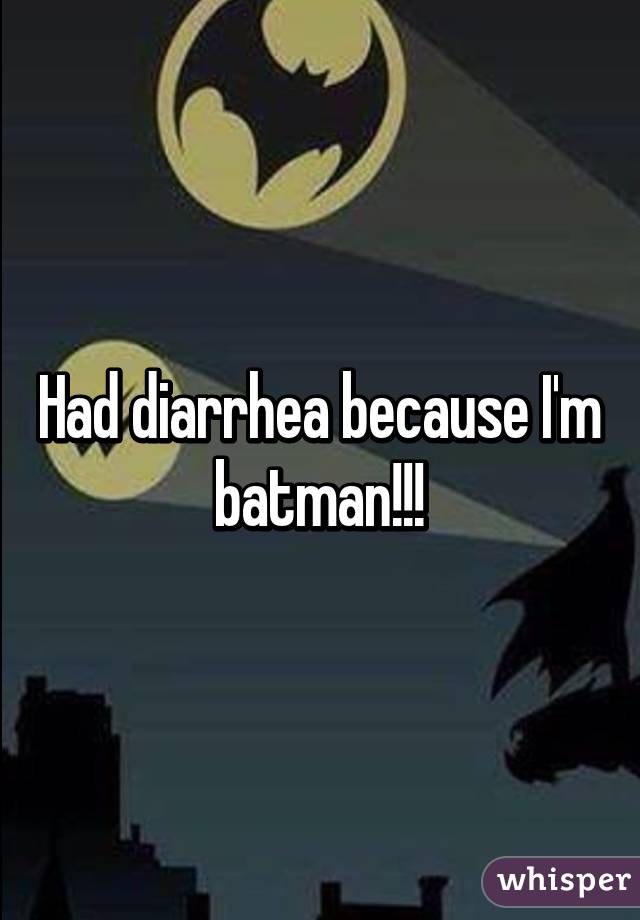 Had diarrhea because I'm batman!!!