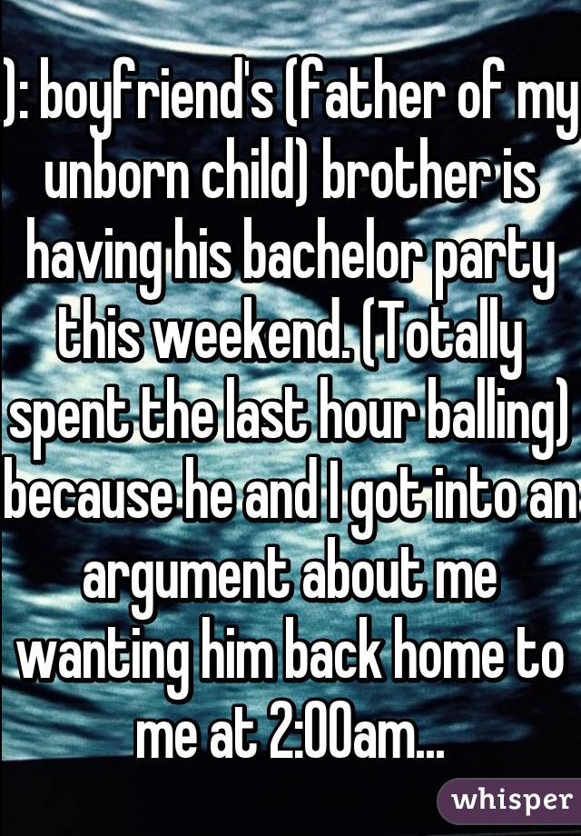 ): boyfriend's (father of my unborn child) brother is having his bachelor party this weekend. (Totally spent the last hour balling) because he and I got into an argument about me wanting him back home to me at 2:00am...