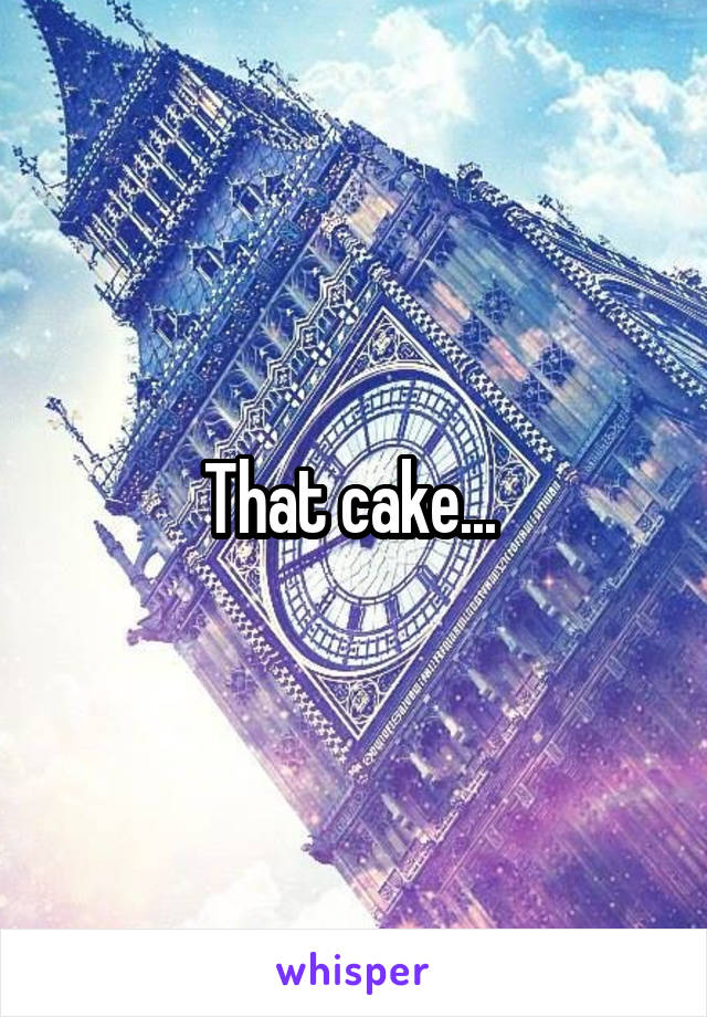 That cake... 