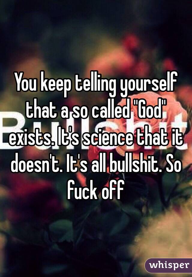 You keep telling yourself that a so called "God" exists. It's science that it doesn't. It's all bullshit. So fuck off