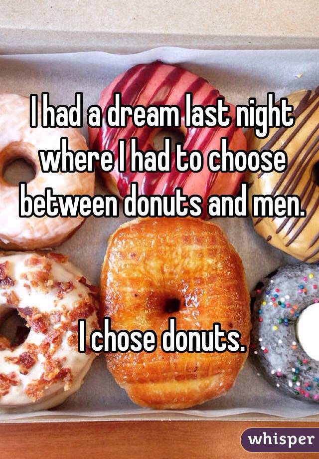 I had a dream last night where I had to choose between donuts and men.


 I chose donuts.