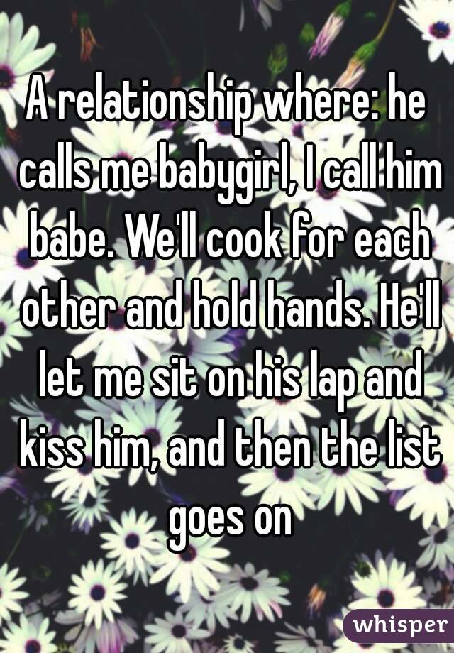 A relationship where: he calls me babygirl, I call him babe. We'll cook for each other and hold hands. He'll let me sit on his lap and kiss him, and then the list goes on