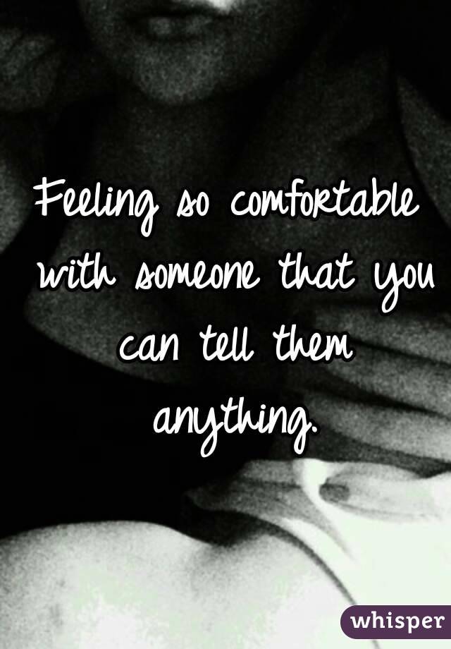 Feeling so comfortable with someone that you can tell them anything.