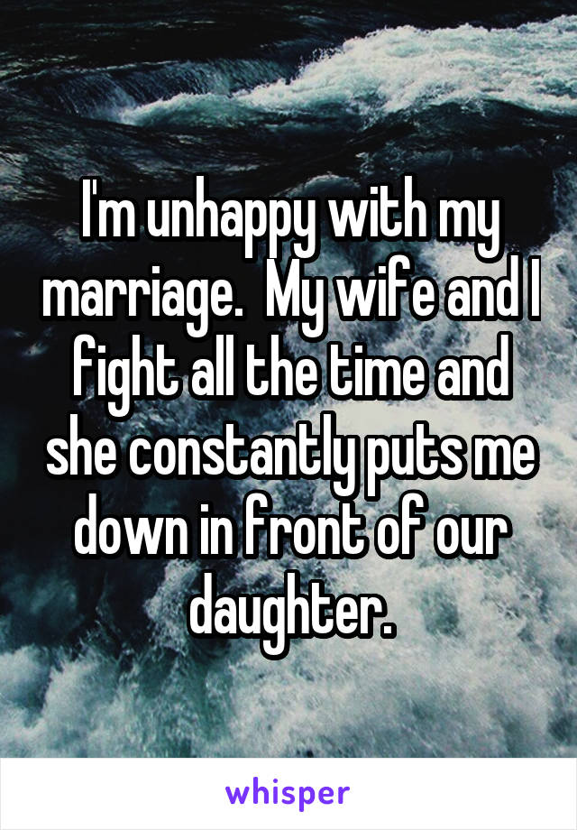 I'm unhappy with my marriage.  My wife and I fight all the time and she constantly puts me down in front of our daughter.
