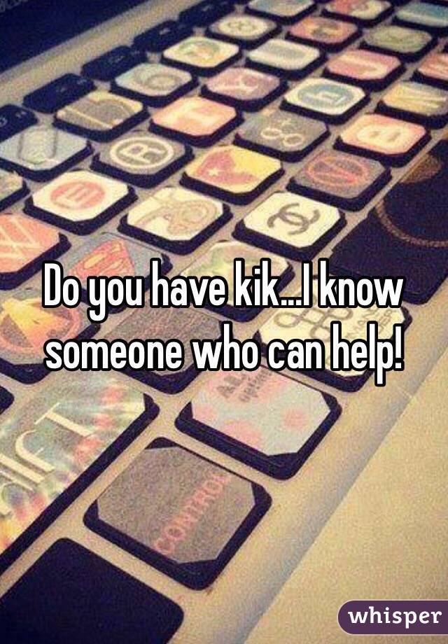 Do you have kik...I know someone who can help!