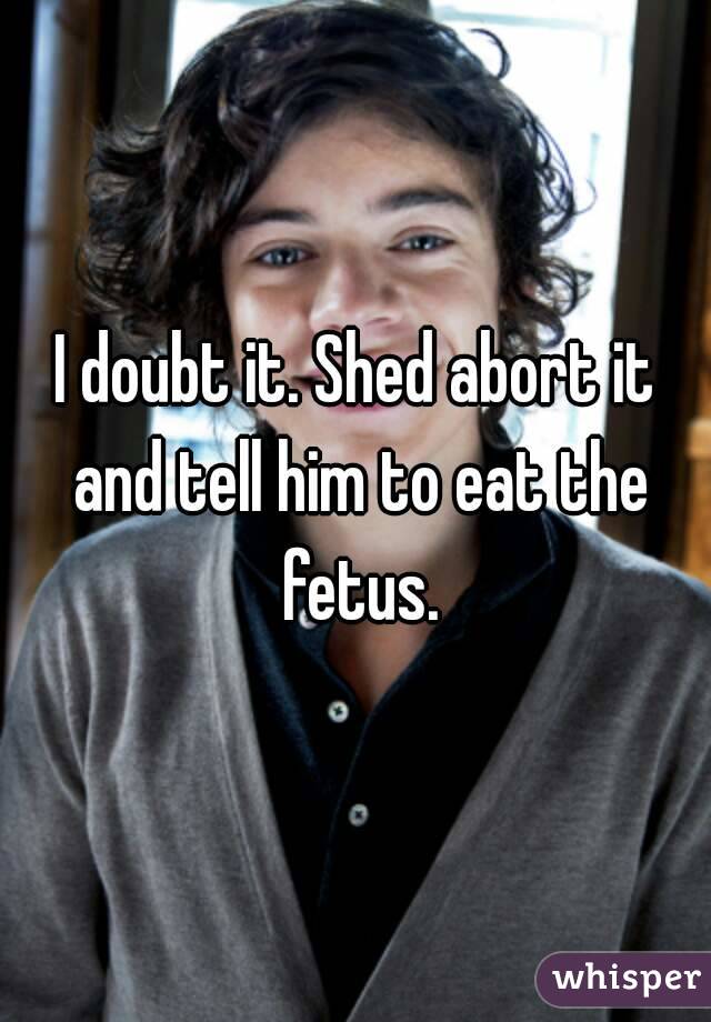 I doubt it. Shed abort it and tell him to eat the fetus.
