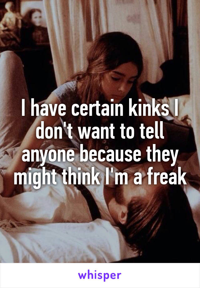 I have certain kinks I don't want to tell anyone because they might think I'm a freak