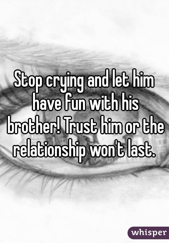 Stop crying and let him have fun with his brother! Trust him or the relationship won't last. 