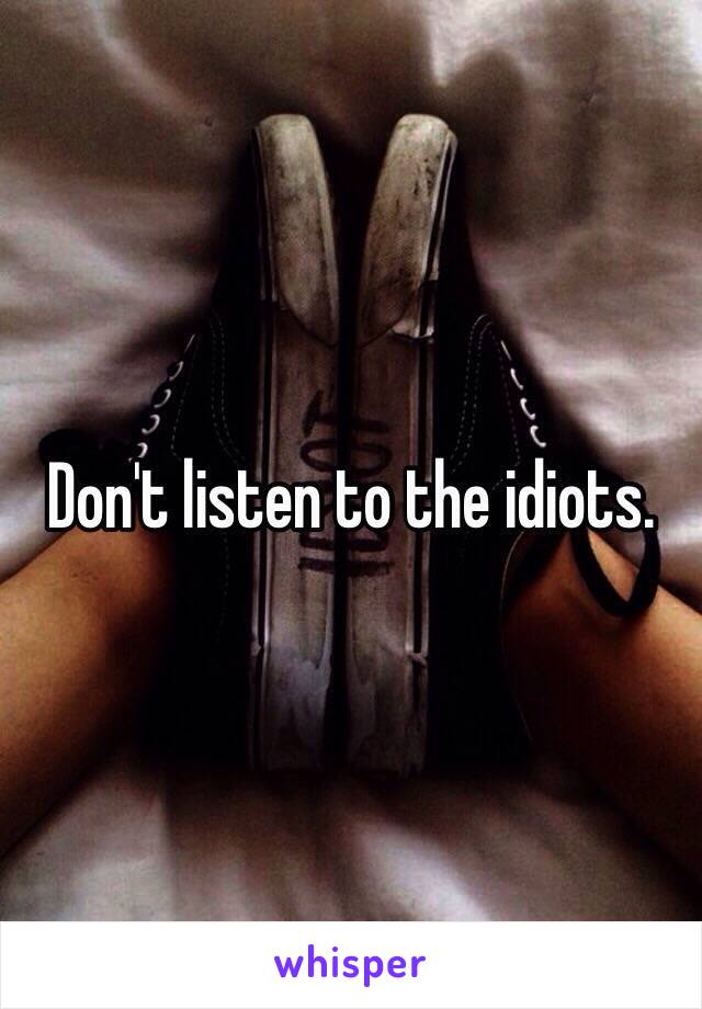 Don't listen to the idiots. 