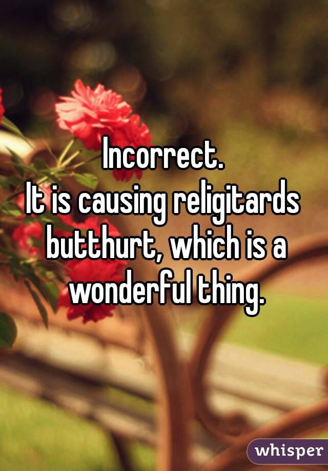 Incorrect.
It is causing religitards butthurt, which is a wonderful thing.