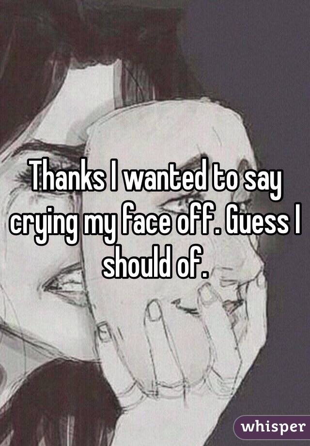Thanks I wanted to say crying my face off. Guess I should of. 