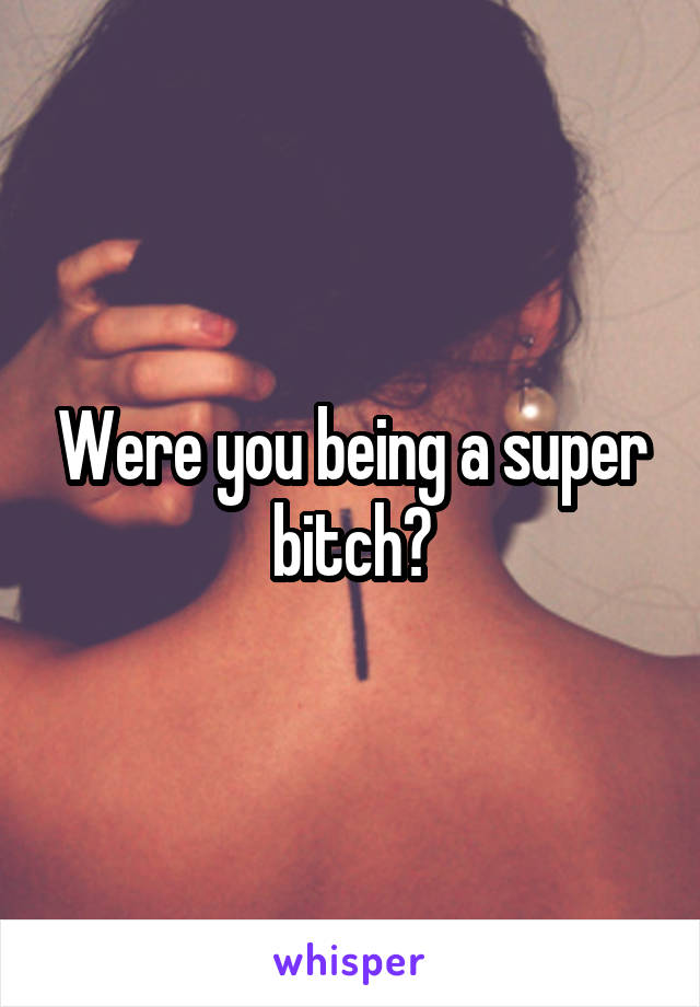 Were you being a super bitch?
