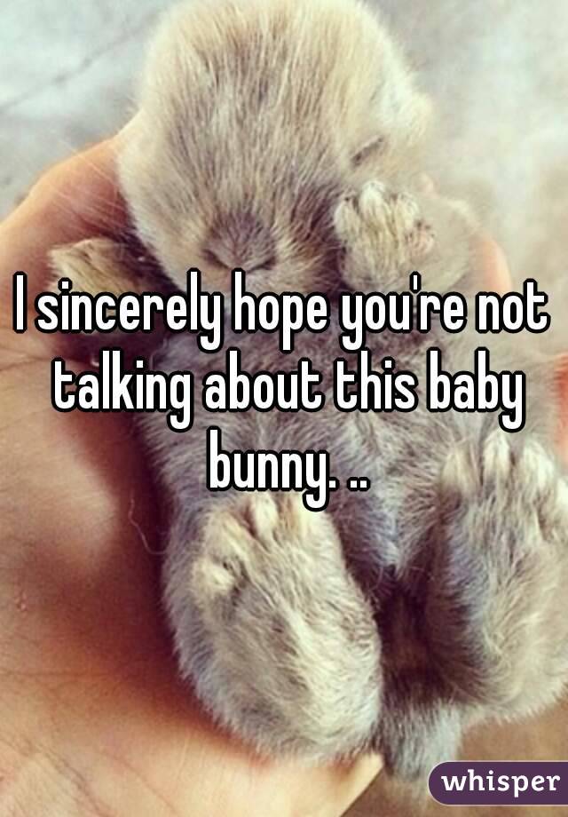 I sincerely hope you're not talking about this baby bunny. ..