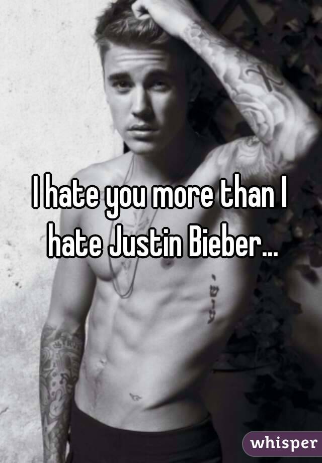 I hate you more than I hate Justin Bieber...