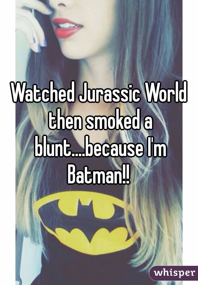 Watched Jurassic World then smoked a blunt....because I'm Batman!! 
