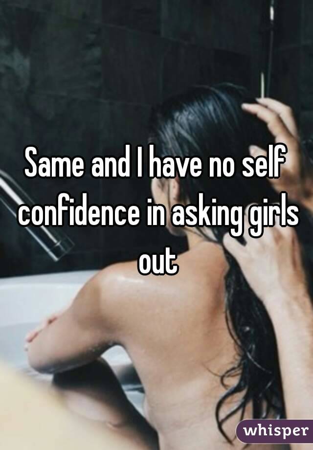 Same and I have no self confidence in asking girls out
