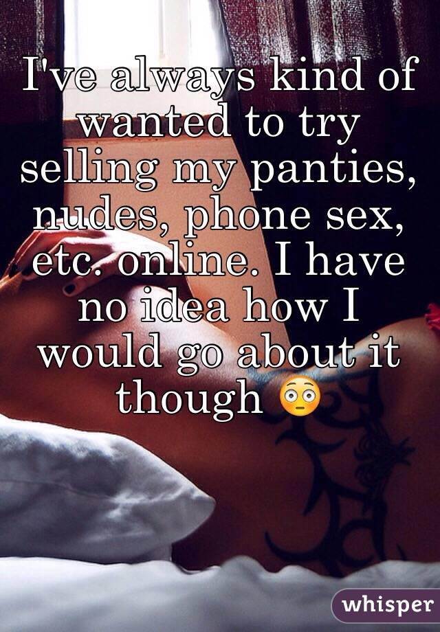 I've always kind of wanted to try selling my panties, nudes, phone sex, etc. online. I have no idea how I would go about it though 😳 