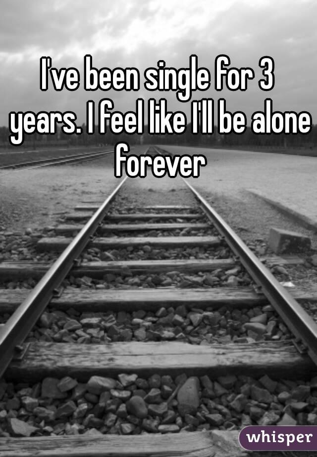 I've been single for 3 years. I feel like I'll be alone forever