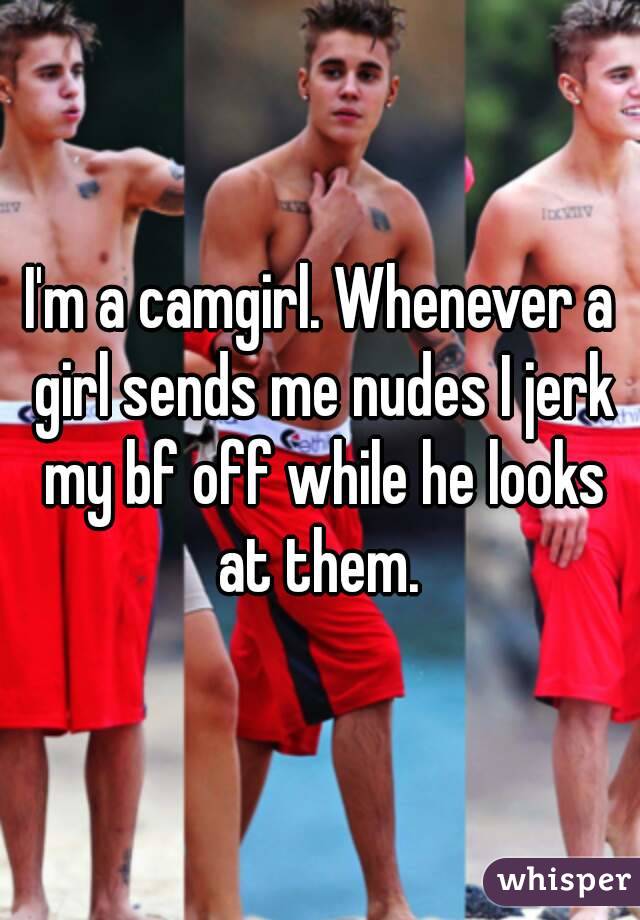 I'm a camgirl. Whenever a girl sends me nudes I jerk my bf off while he looks at them. 